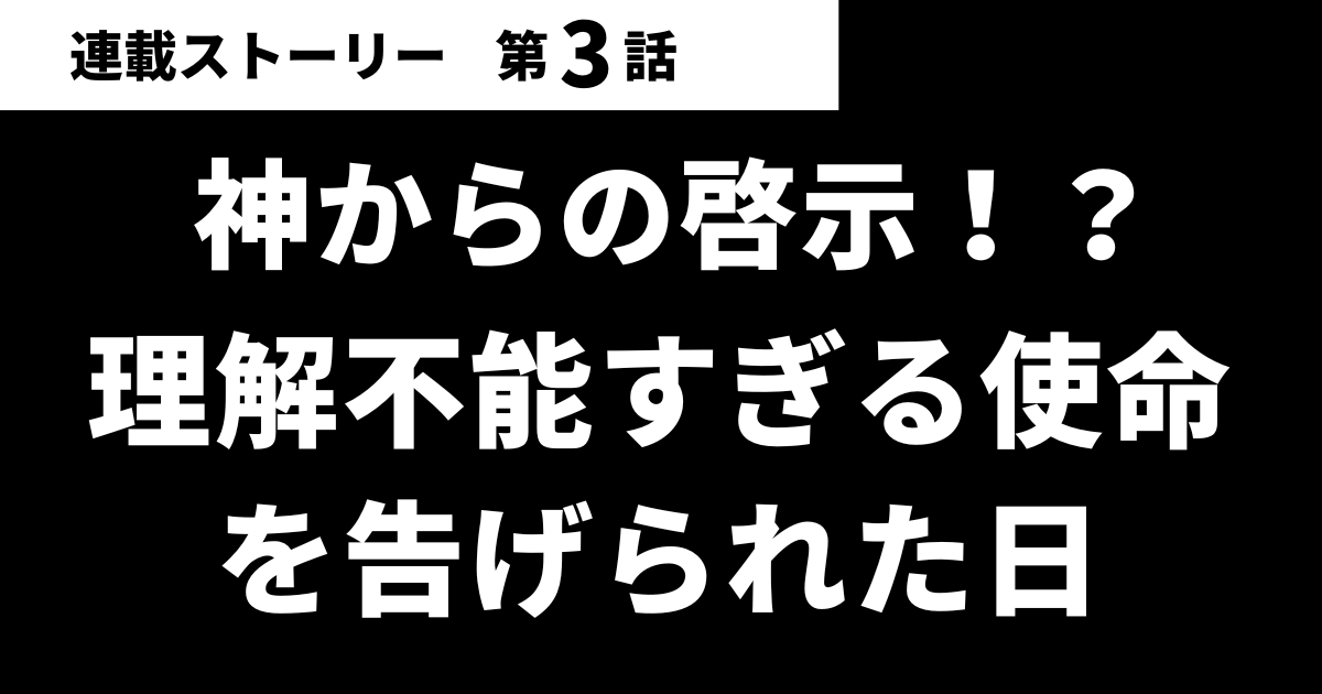 【第03話】神からの啓示！？理解不能すぎる使命を告げられた日