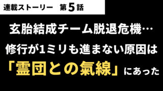 【第05話】玄胎結成チーム脱退危機…修行が1ミリも進まない原因は「霊団との氣線」にあった