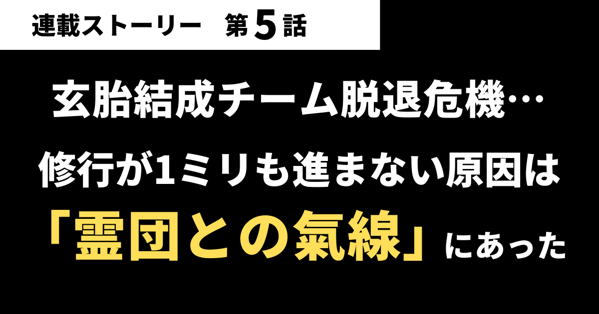 【第05話】玄胎結成チーム脱退危機…修行が1ミリも進まない原因は「霊団との氣線」にあった