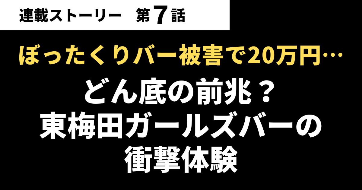 【第07話】ぼったくりバー被害で20万円…どん底の前兆？東梅田ガールズバーの衝撃体験